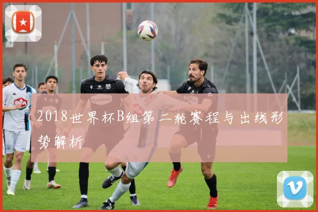 2018世界杯B组第二轮赛程与出线形势解析
