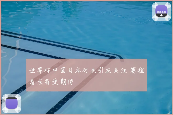 世界杯中国日本对决引发关注 赛程看点备受期待