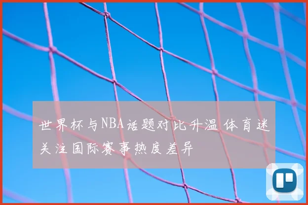 世界杯与NBA话题对比升温 体育迷关注国际赛事热度差异