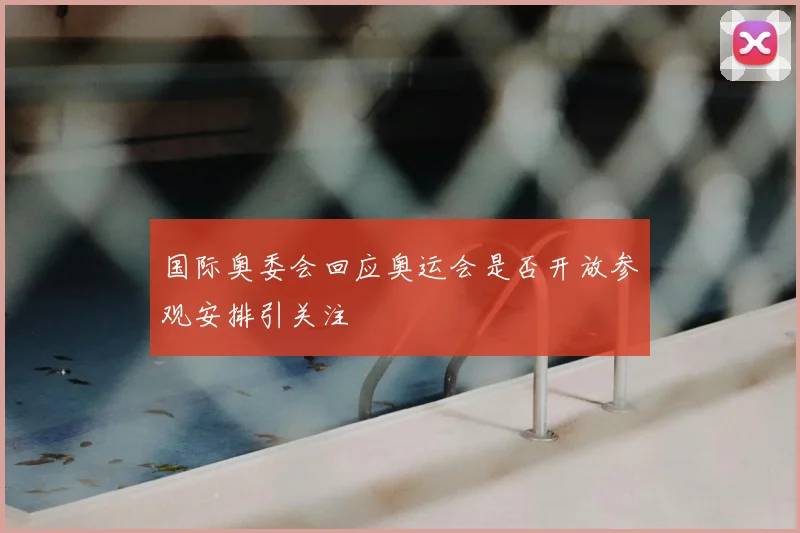 国际奥委会回应奥运会是否开放参观安排引关注