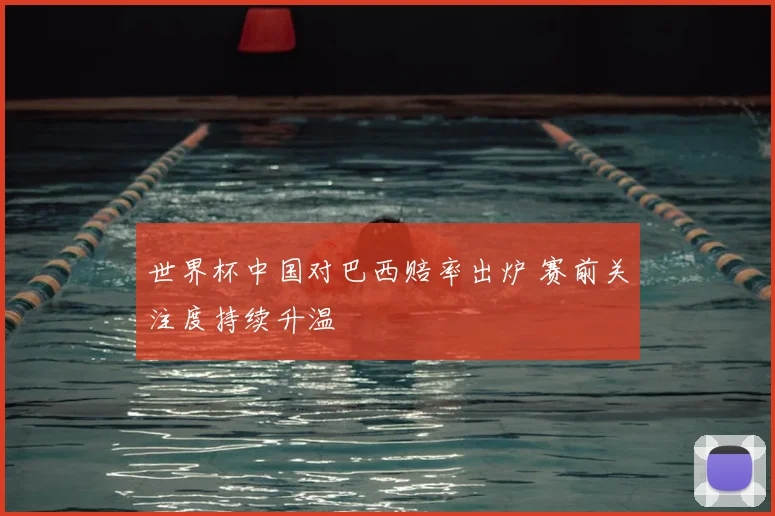 世界杯中国对巴西赔率出炉 赛前关注度持续升温