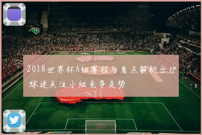 2018世界杯A组赛程与看点解析出炉 球迷关注小组竞争走势