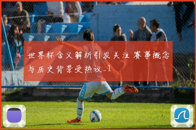 世界杯含义解析引发关注 赛事概念与历史背景受热议_1