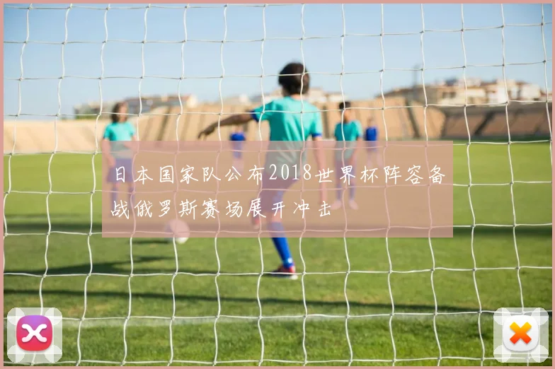 日本国家队公布2018世界杯阵容备战俄罗斯赛场展开冲击